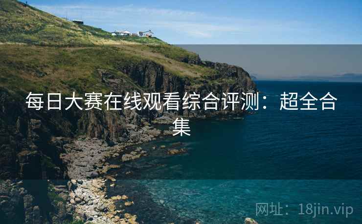 每日大赛在线观看综合评测：超全合集