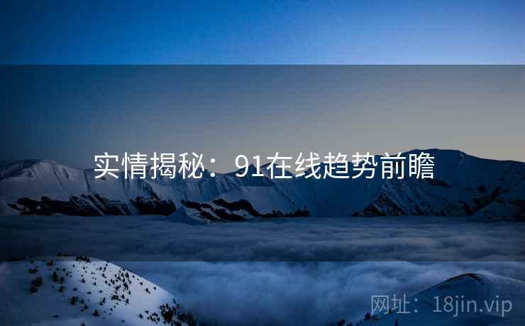 实情揭秘：91在线趋势前瞻