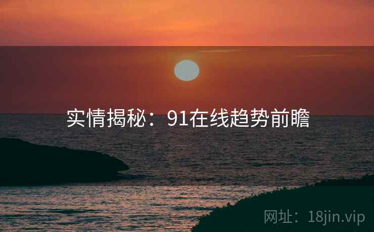 实情揭秘：91在线趋势前瞻