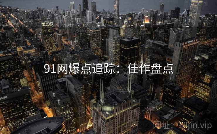 91网爆点追踪：佳作盘点