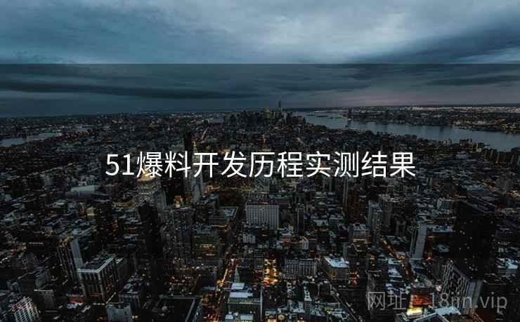 51爆料开发历程实测结果