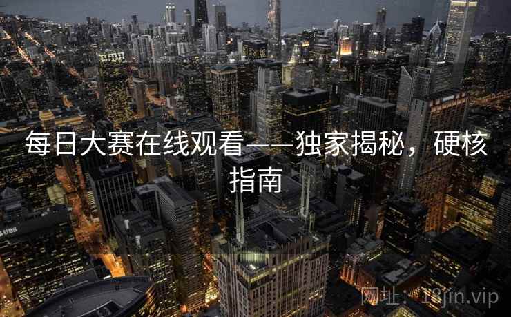 每日大赛在线观看——独家揭秘，硬核指南