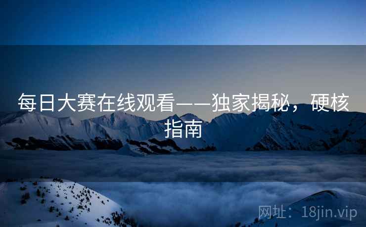 每日大赛在线观看——独家揭秘，硬核指南
