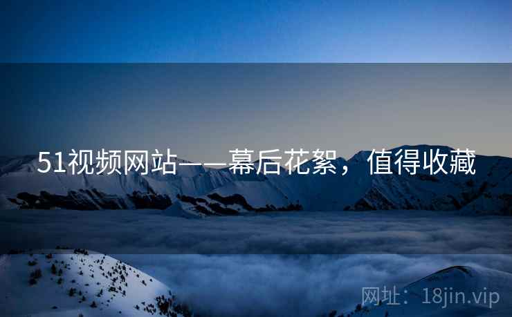 51视频网站——幕后花絮，值得收藏