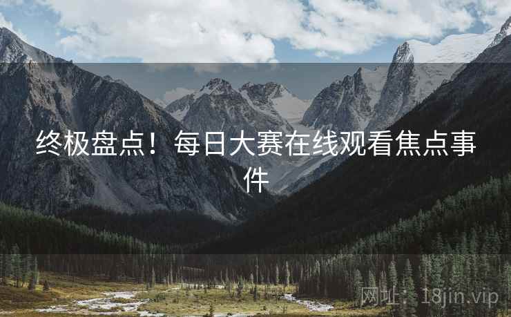 终极盘点！每日大赛在线观看焦点事件