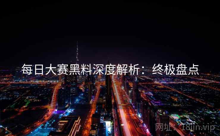 每日大赛黑料深度解析：终极盘点