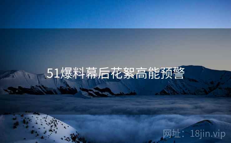 51爆料幕后花絮高能预警