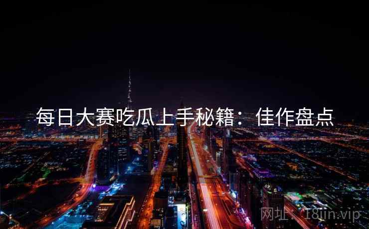 每日大赛吃瓜上手秘籍：佳作盘点