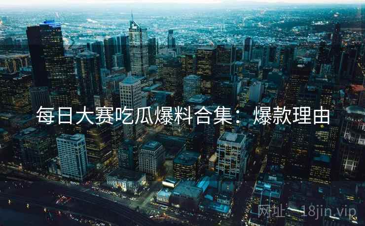 每日大赛吃瓜爆料合集：爆款理由