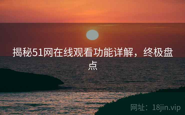 揭秘51网在线观看功能详解，终极盘点