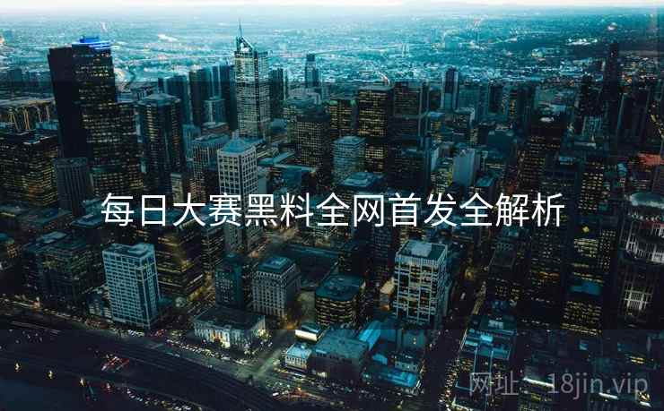 每日大赛黑料全网首发全解析