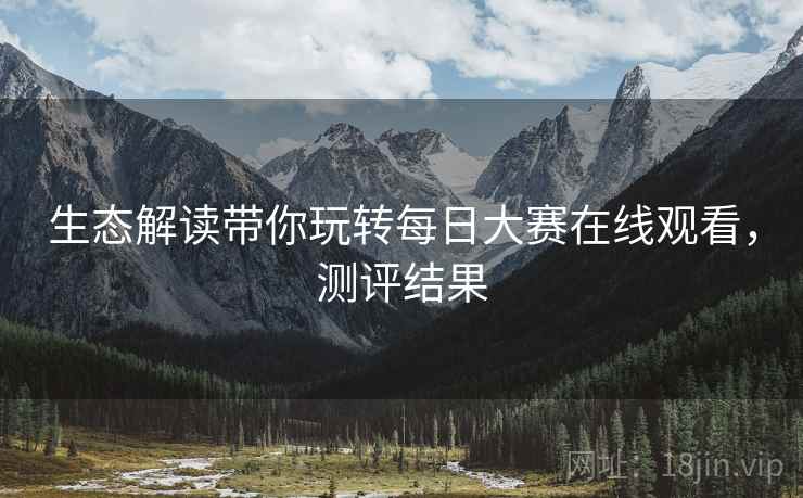 生态解读带你玩转每日大赛在线观看，测评结果