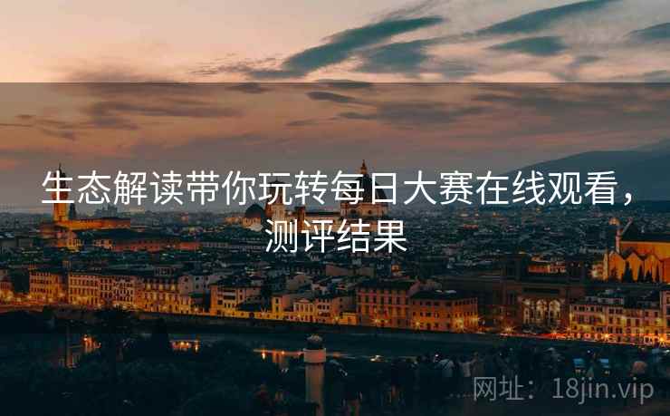 生态解读带你玩转每日大赛在线观看，测评结果
