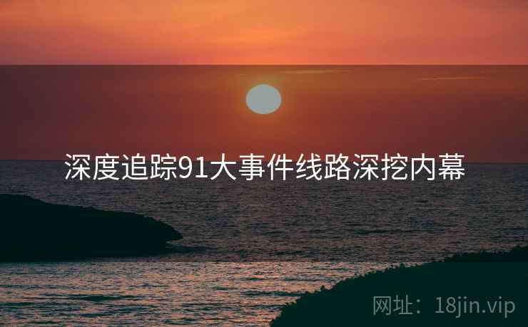 深度追踪91大事件线路深挖内幕