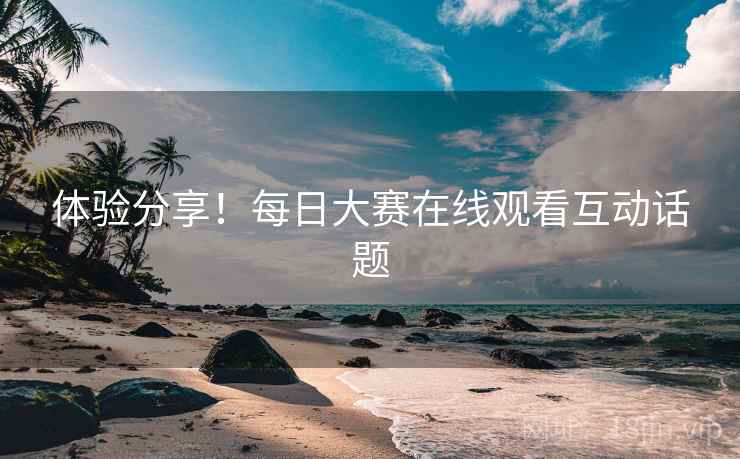 体验分享！每日大赛在线观看互动话题