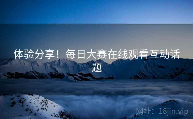 体验分享！每日大赛在线观看互动话题