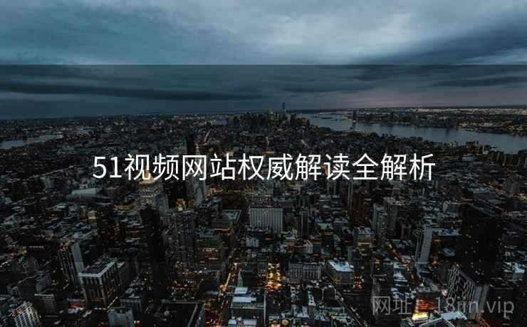 51视频网站权威解读全解析