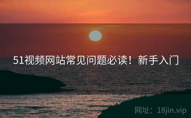 51视频网站常见问题必读！新手入门