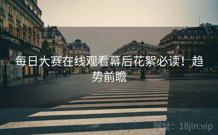 每日大赛在线观看幕后花絮必读！趋势前瞻