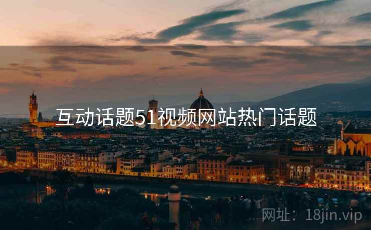 互动话题51视频网站热门话题