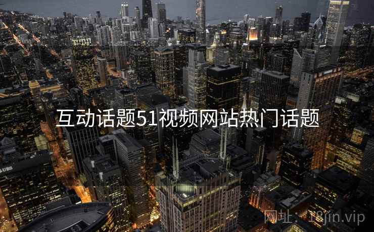互动话题51视频网站热门话题
