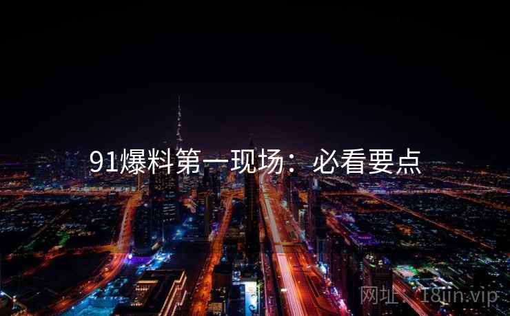 91爆料第一现场：必看要点
