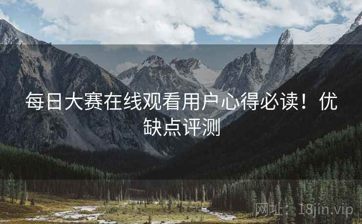 每日大赛在线观看用户心得必读！优缺点评测