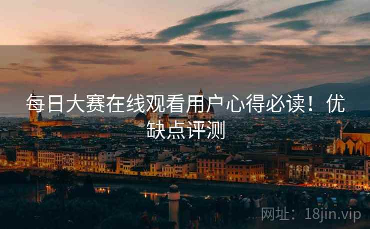 每日大赛在线观看用户心得必读！优缺点评测