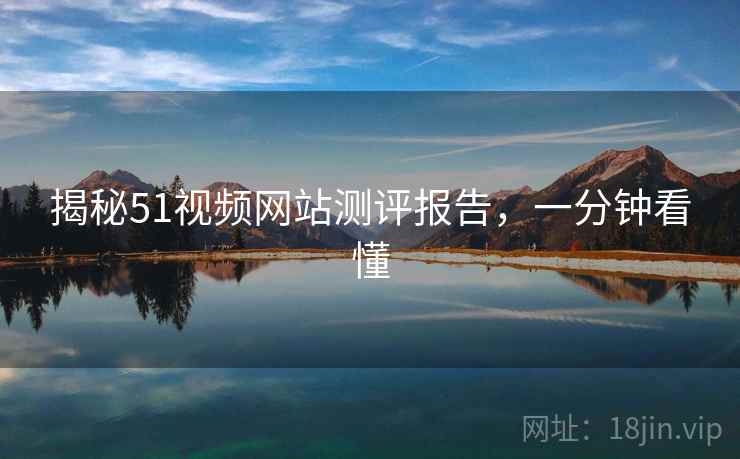 揭秘51视频网站测评报告，一分钟看懂