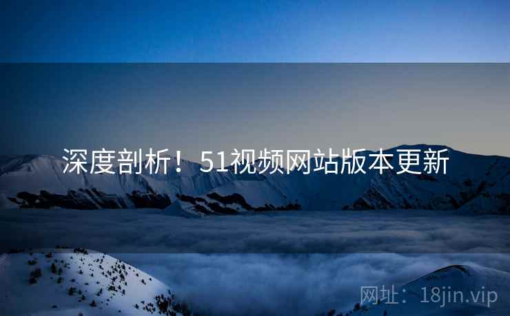 深度剖析！51视频网站版本更新
