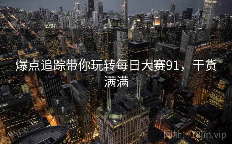 爆点追踪带你玩转每日大赛91，干货满满