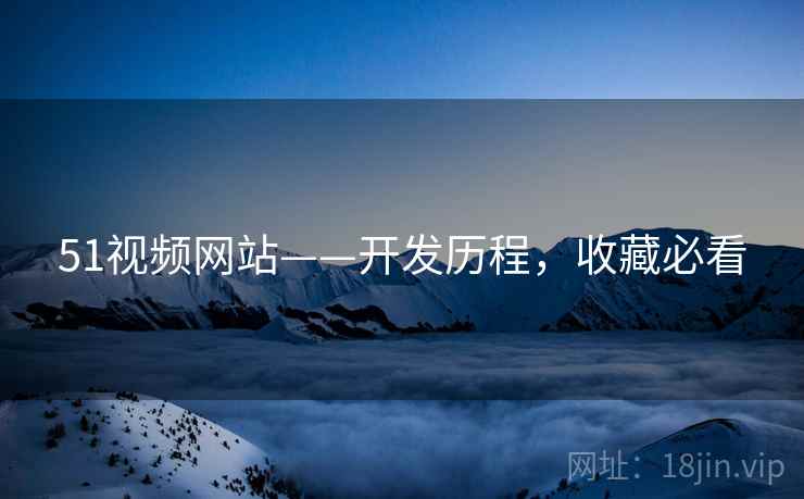 51视频网站——开发历程，收藏必看