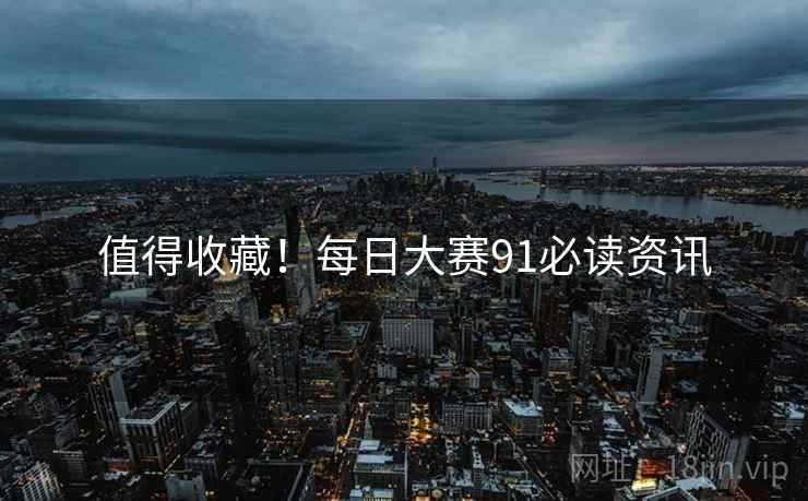 值得收藏！每日大赛91必读资讯