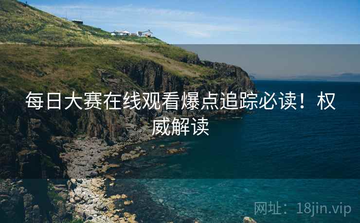每日大赛在线观看爆点追踪必读！权威解读