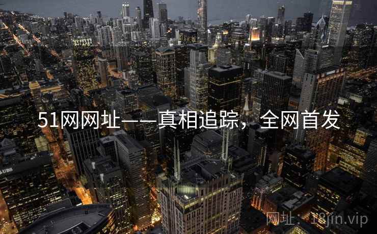 51网网址——真相追踪，全网首发