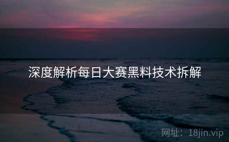 深度解析每日大赛黑料技术拆解