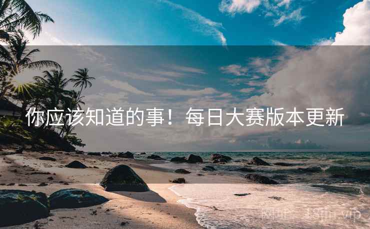 你应该知道的事！每日大赛版本更新