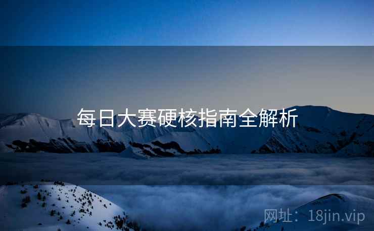 每日大赛硬核指南全解析