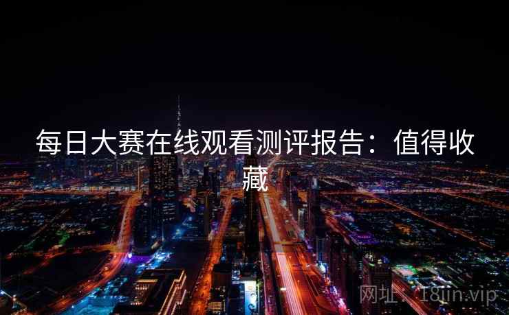 每日大赛在线观看测评报告：值得收藏