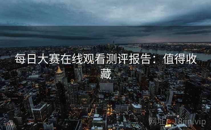 每日大赛在线观看测评报告：值得收藏