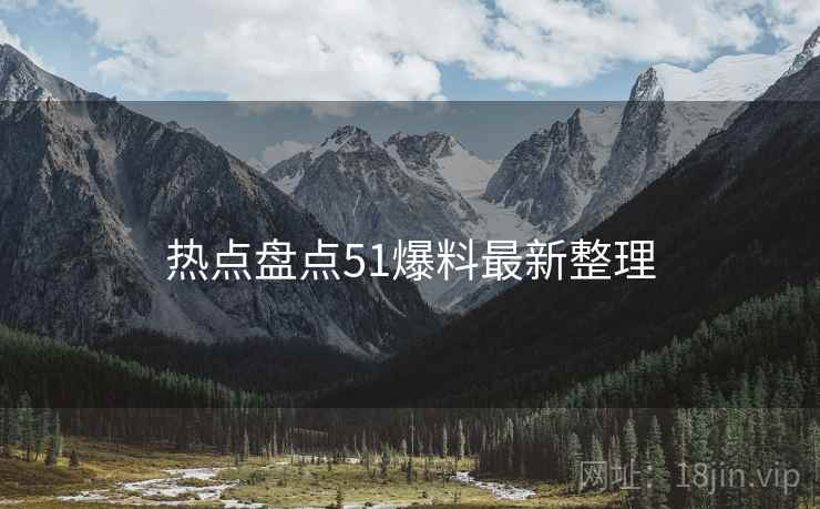热点盘点51爆料最新整理