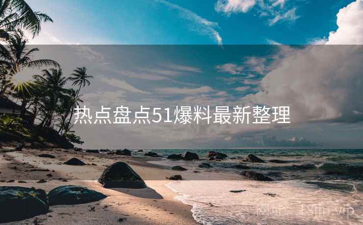 热点盘点51爆料最新整理