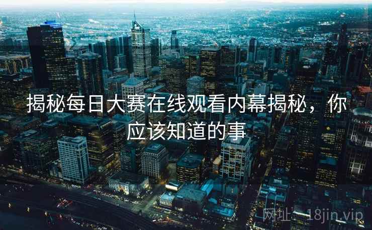 揭秘每日大赛在线观看内幕揭秘，你应该知道的事