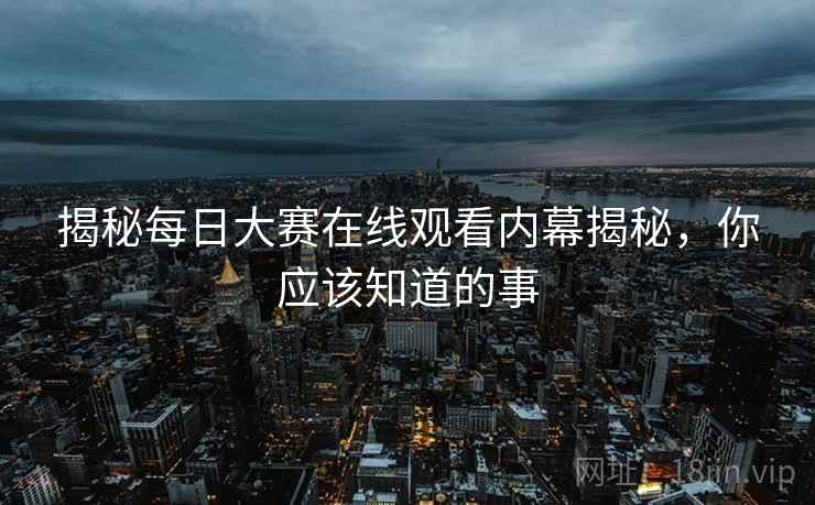 揭秘每日大赛在线观看内幕揭秘，你应该知道的事