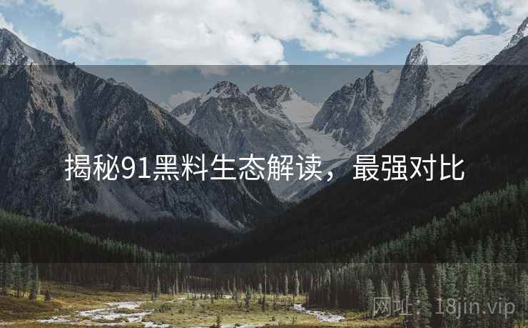 揭秘91黑料生态解读，最强对比