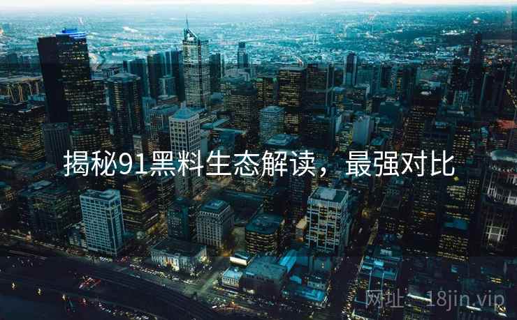 揭秘91黑料生态解读，最强对比
