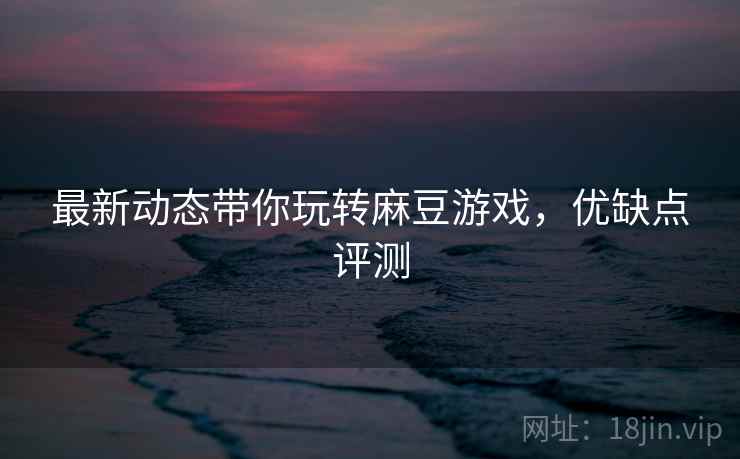 最新动态带你玩转麻豆游戏，优缺点评测