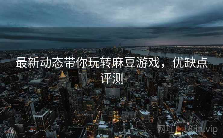 最新动态带你玩转麻豆游戏，优缺点评测