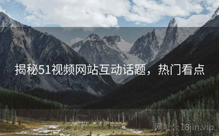 揭秘51视频网站互动话题，热门看点