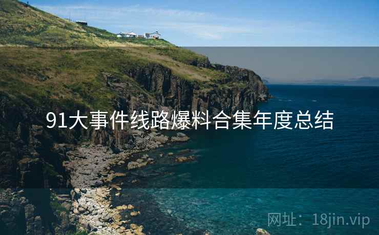 91大事件线路爆料合集年度总结